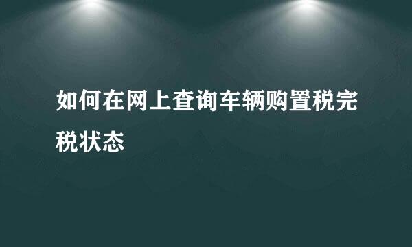 如何在网上查询车辆购置税完税状态