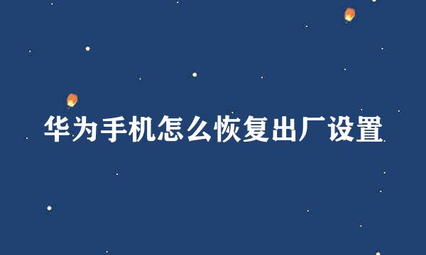 华为手机怎么恢复出厂设置