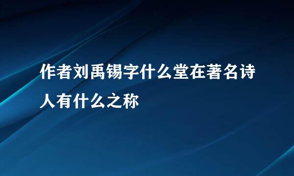 作者刘禹锡字什么堂在著名诗人有什么之称