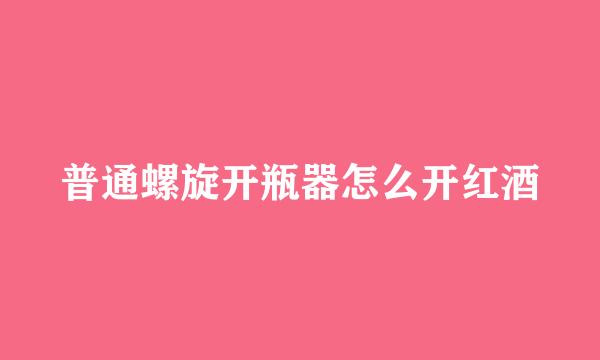普通螺旋开瓶器怎么开红酒