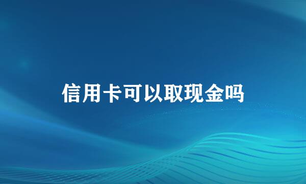 信用卡可以取现金吗