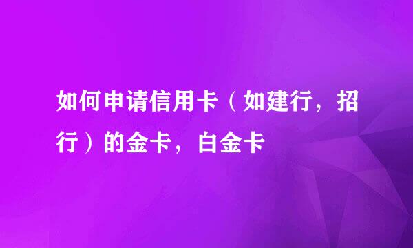 如何申请信用卡（如建行，招行）的金卡，白金卡