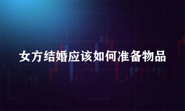 女方结婚应该如何准备物品