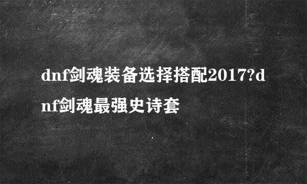 dnf剑魂装备选择搭配2017?dnf剑魂最强史诗套