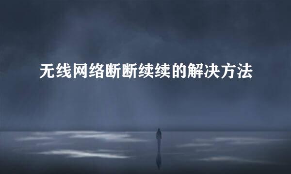 无线网络断断续续的解决方法
