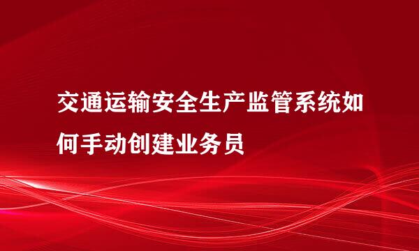 交通运输安全生产监管系统如何手动创建业务员