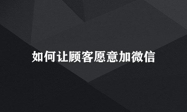 如何让顾客愿意加微信