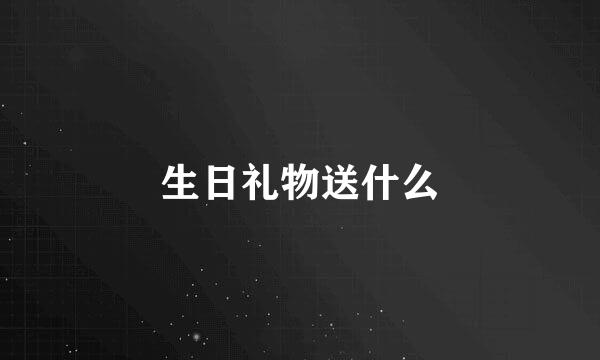 生日礼物送什么