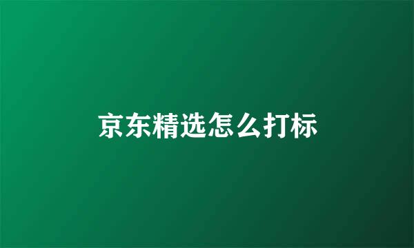 京东精选怎么打标