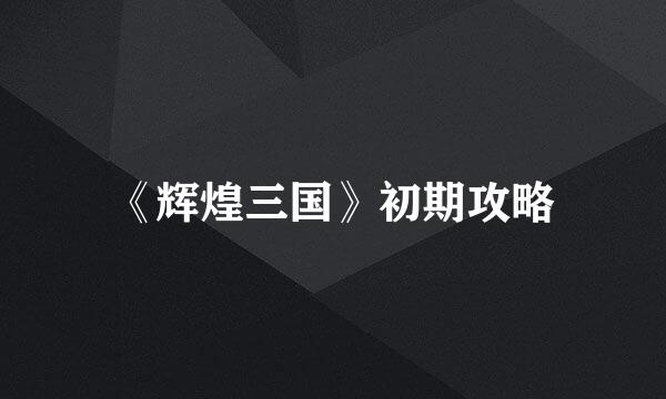 《辉煌三国》初期攻略