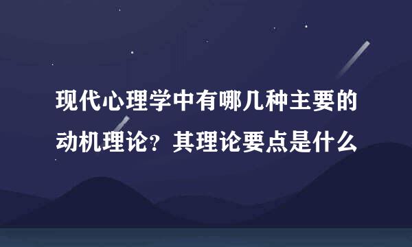 现代心理学中有哪几种主要的动机理论？其理论要点是什么