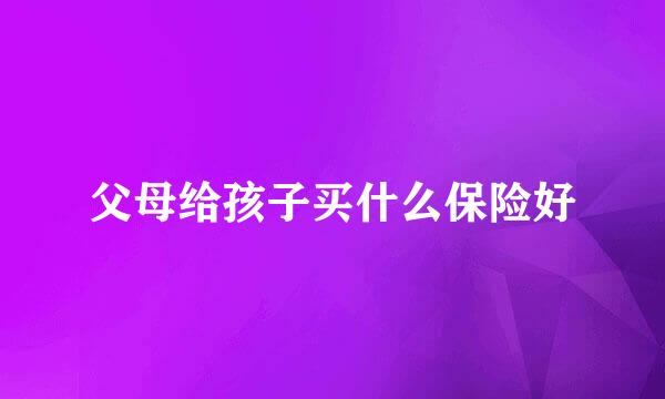 父母给孩子买什么保险好