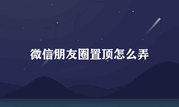 微信朋友圈置顶怎么弄