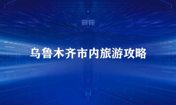 乌鲁木齐市内旅游攻略