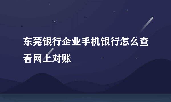东莞银行企业手机银行怎么查看网上对账