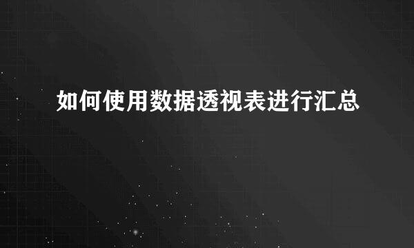 如何使用数据透视表进行汇总