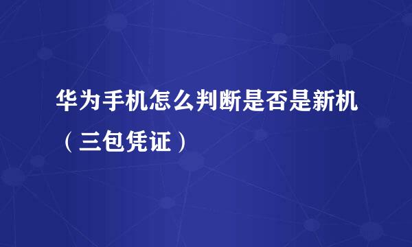 华为手机怎么判断是否是新机（三包凭证）