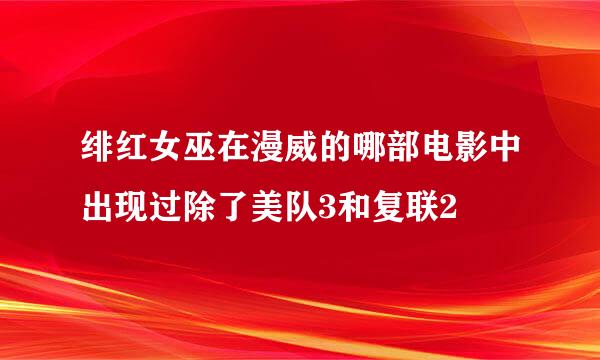 绯红女巫在漫威的哪部电影中出现过除了美队3和复联2