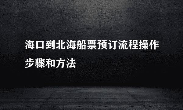 海口到北海船票预订流程操作步骤和方法