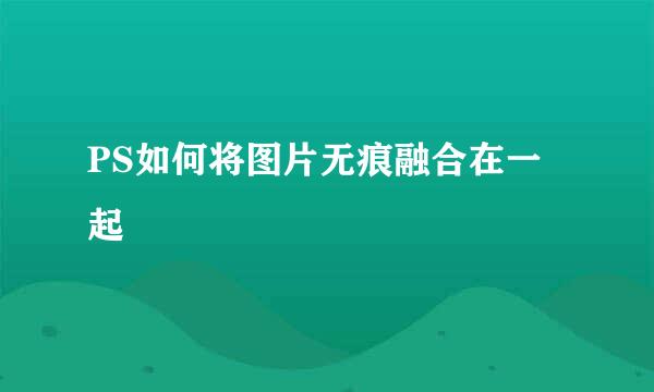 PS如何将图片无痕融合在一起