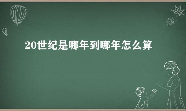 20世纪是哪年到哪年怎么算