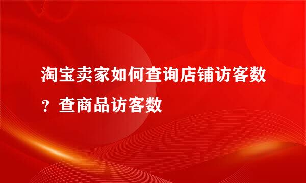 淘宝卖家如何查询店铺访客数？查商品访客数