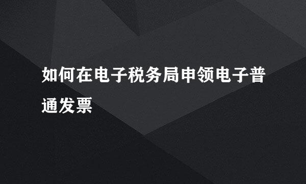 如何在电子税务局申领电子普通发票
