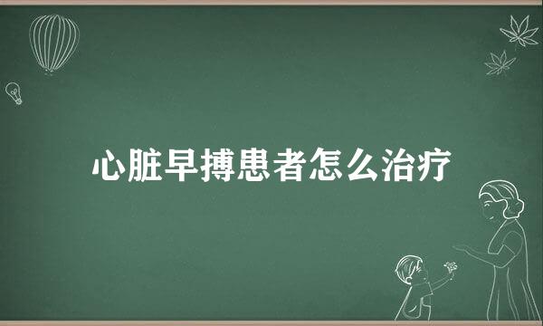 心脏早搏患者怎么治疗