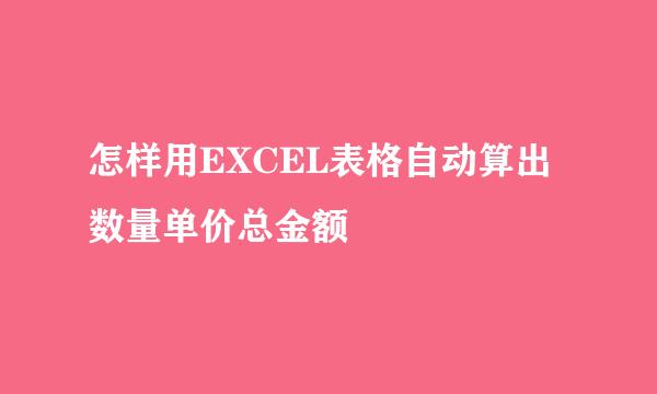 怎样用EXCEL表格自动算出数量单价总金额