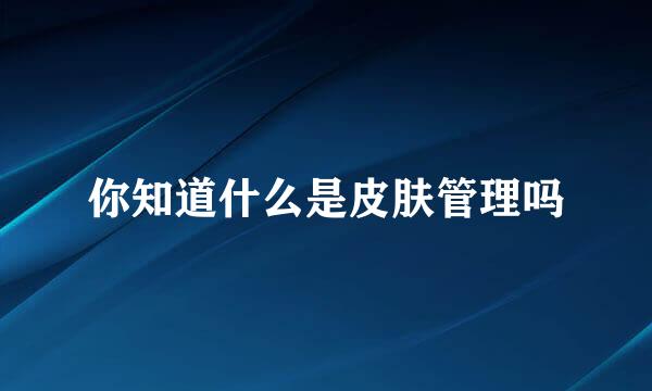 你知道什么是皮肤管理吗