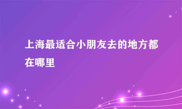 上海最适合小朋友去的地方都在哪里