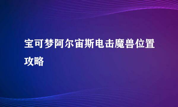 宝可梦阿尔宙斯电击魔兽位置攻略