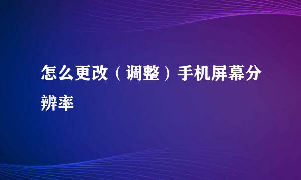 怎么更改（调整）手机屏幕分辨率