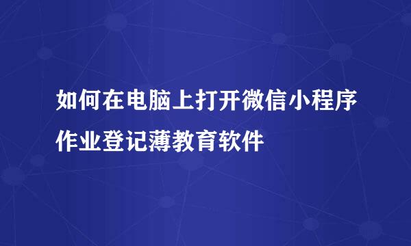 如何在电脑上打开微信小程序作业登记薄教育软件