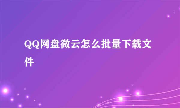 QQ网盘微云怎么批量下载文件