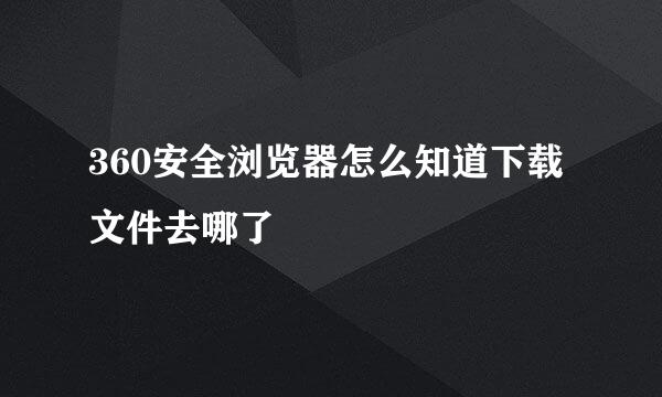360安全浏览器怎么知道下载文件去哪了