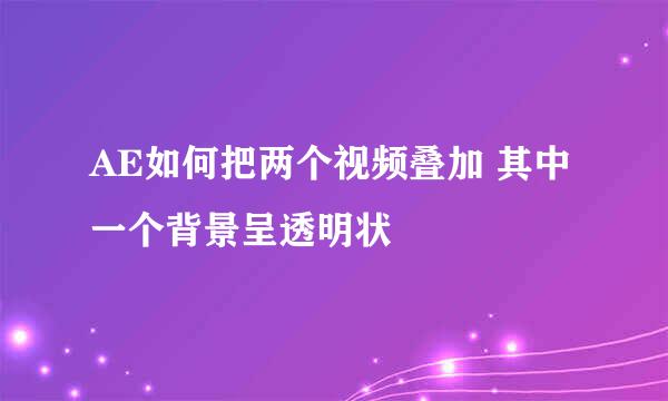AE如何把两个视频叠加 其中一个背景呈透明状