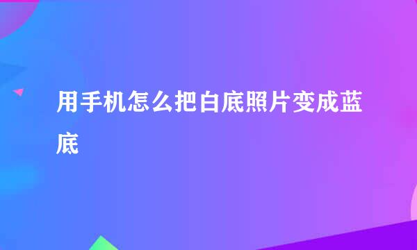 用手机怎么把白底照片变成蓝底