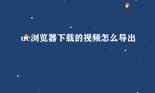 uc浏览器下载的视频怎么导出
