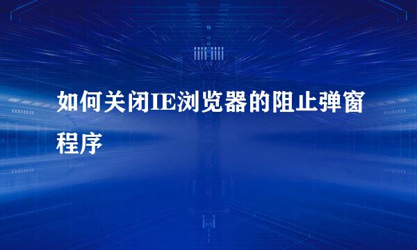 如何关闭IE浏览器的阻止弹窗程序