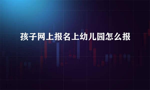 孩子网上报名上幼儿园怎么报