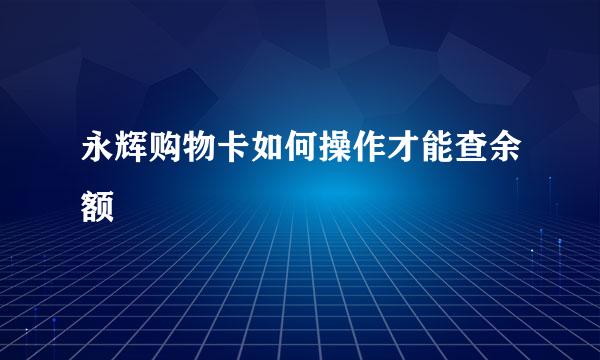 永辉购物卡如何操作才能查余额