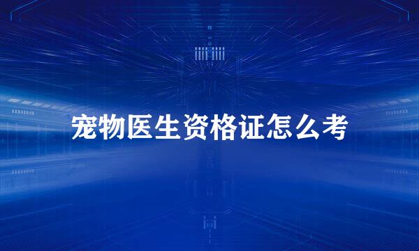 宠物医生资格证怎么考