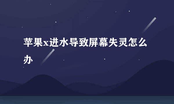 苹果x进水导致屏幕失灵怎么办