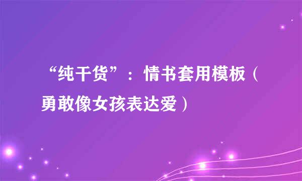 “纯干货”：情书套用模板（勇敢像女孩表达爱）