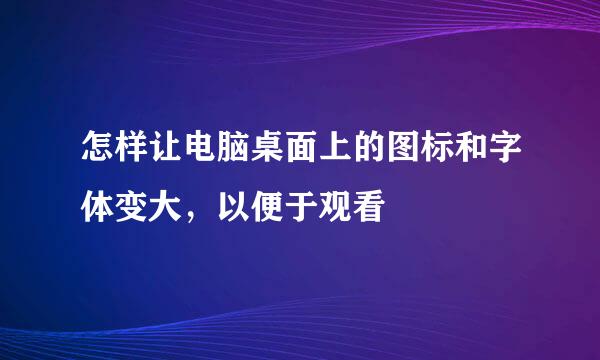 怎样让电脑桌面上的图标和字体变大，以便于观看