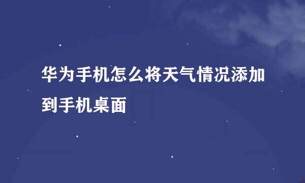 华为手机怎么将天气情况添加到手机桌面