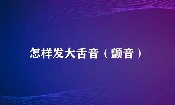 怎样发大舌音（颤音）