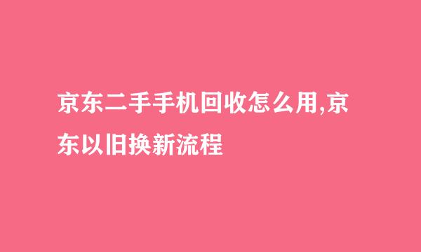 京东二手手机回收怎么用,京东以旧换新流程