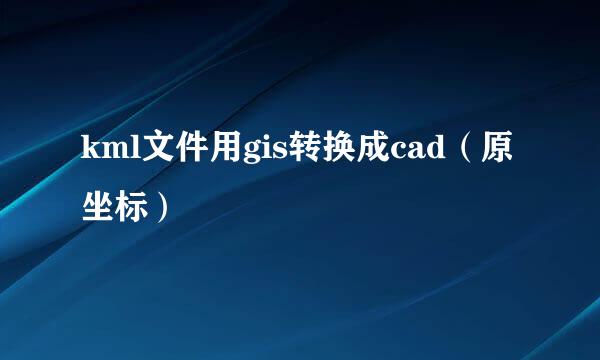 kml文件用gis转换成cad（原坐标）